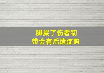 脚崴了伤者韧带会有后遗症吗