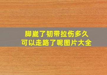 脚崴了韧带拉伤多久可以走路了呢图片大全