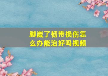 脚崴了韧带损伤怎么办能治好吗视频