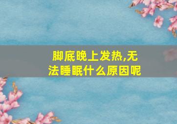 脚底晚上发热,无法睡眠什么原因呢