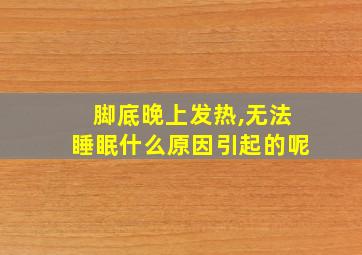 脚底晚上发热,无法睡眠什么原因引起的呢