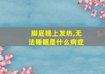 脚底晚上发热,无法睡眠是什么病症