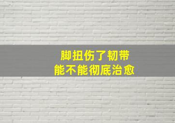 脚扭伤了韧带能不能彻底治愈