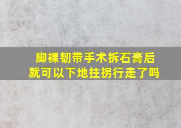 脚裸韧带手术拆石膏后就可以下地拄拐行走了吗