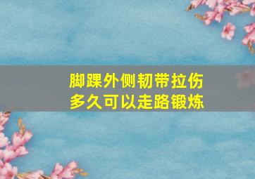 脚踝外侧韧带拉伤多久可以走路锻炼