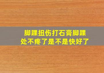 脚踝扭伤打石膏脚踝处不疼了是不是快好了