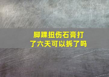 脚踝扭伤石膏打了六天可以拆了吗