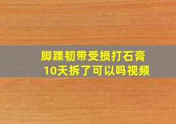 脚踝韧带受损打石膏10天拆了可以吗视频