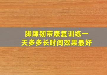 脚踝韧带康复训练一天多多长时间效果最好