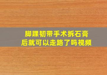 脚踝韧带手术拆石膏后就可以走路了吗视频