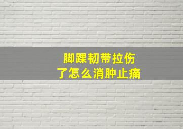 脚踝韧带拉伤了怎么消肿止痛