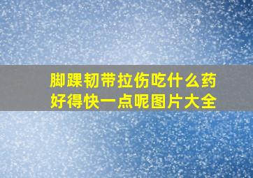 脚踝韧带拉伤吃什么药好得快一点呢图片大全