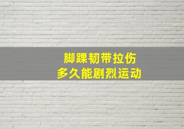 脚踝韧带拉伤多久能剧烈运动