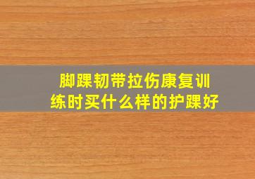 脚踝韧带拉伤康复训练时买什么样的护踝好