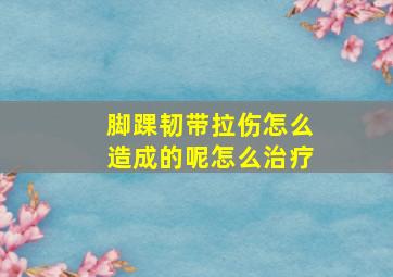 脚踝韧带拉伤怎么造成的呢怎么治疗