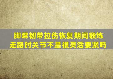 脚踝韧带拉伤恢复期间锻炼走路时关节不是很灵活要紧吗