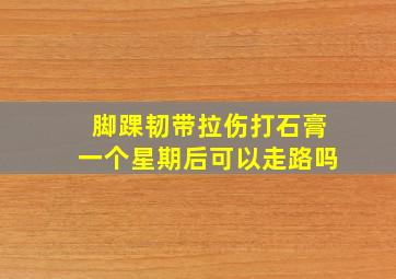 脚踝韧带拉伤打石膏一个星期后可以走路吗