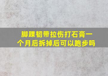 脚踝韧带拉伤打石膏一个月后拆掉后可以跑步吗