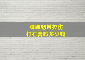 脚踝韧带拉伤打石膏吗多少钱