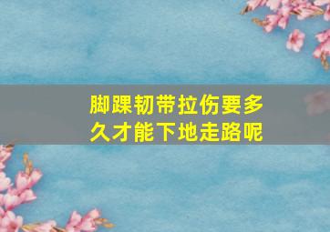 脚踝韧带拉伤要多久才能下地走路呢