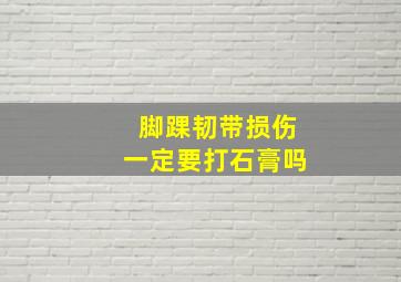 脚踝韧带损伤一定要打石膏吗