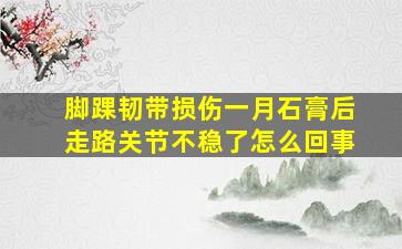 脚踝韧带损伤一月石膏后走路关节不稳了怎么回事