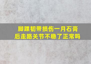 脚踝韧带损伤一月石膏后走路关节不稳了正常吗