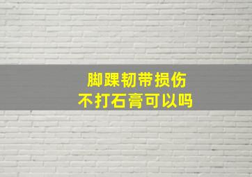 脚踝韧带损伤不打石膏可以吗