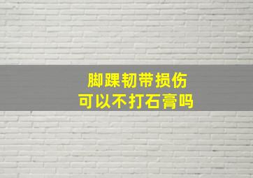 脚踝韧带损伤可以不打石膏吗