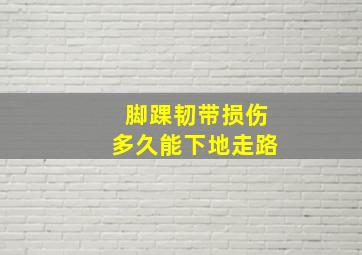 脚踝韧带损伤多久能下地走路