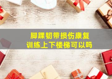 脚踝韧带损伤康复训练上下楼梯可以吗