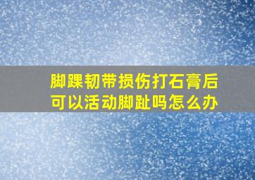 脚踝韧带损伤打石膏后可以活动脚趾吗怎么办