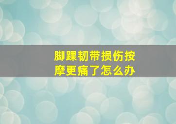 脚踝韧带损伤按摩更痛了怎么办