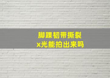 脚踝韧带撕裂x光能拍出来吗