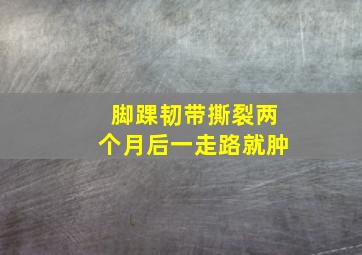 脚踝韧带撕裂两个月后一走路就肿