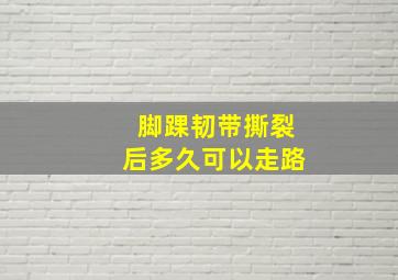 脚踝韧带撕裂后多久可以走路