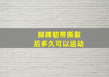 脚踝韧带撕裂后多久可以运动