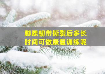 脚踝韧带撕裂后多长时间可做康复训练呢