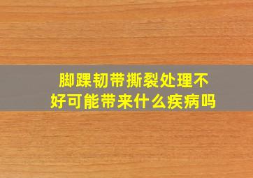 脚踝韧带撕裂处理不好可能带来什么疾病吗