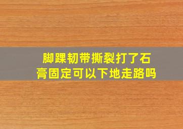 脚踝韧带撕裂打了石膏固定可以下地走路吗