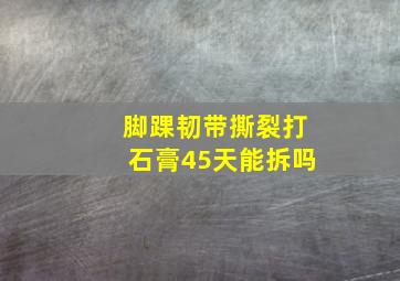 脚踝韧带撕裂打石膏45天能拆吗