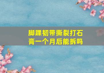 脚踝韧带撕裂打石膏一个月后能拆吗