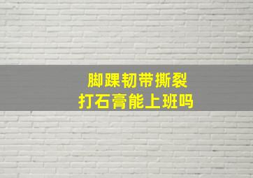 脚踝韧带撕裂打石膏能上班吗