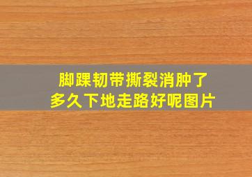 脚踝韧带撕裂消肿了多久下地走路好呢图片