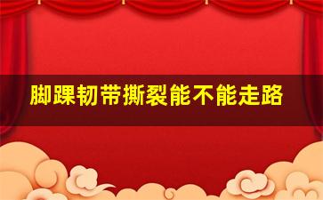 脚踝韧带撕裂能不能走路