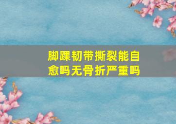 脚踝韧带撕裂能自愈吗无骨折严重吗