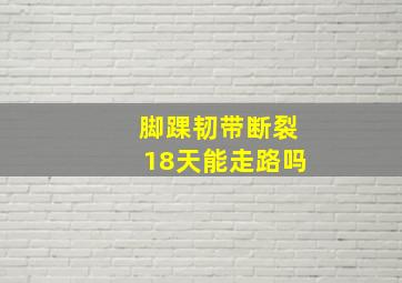 脚踝韧带断裂18天能走路吗