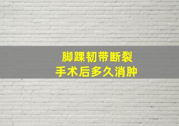 脚踝韧带断裂手术后多久消肿