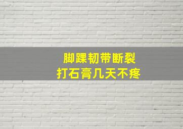 脚踝韧带断裂打石膏几天不疼