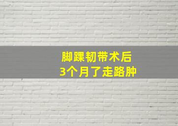 脚踝韧带术后3个月了走路肿